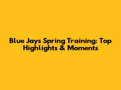 Blue Jays Spring Training: Top Highlights & Moments