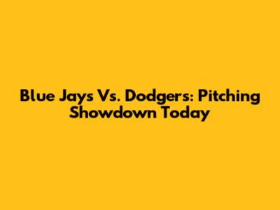 Blue Jays Vs. Dodgers: Pitching Showdown Today