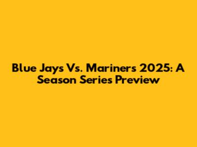 Blue Jays Vs. Mariners 2025: A Season Series Preview