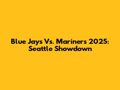 Blue Jays Vs. Mariners 2025: Seattle Showdown