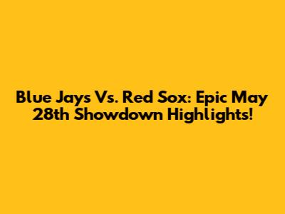 Blue Jays Vs. Red Sox: Epic May 28th Showdown Highlights!