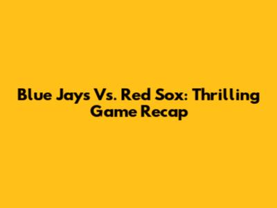 Blue Jays Vs. Red Sox: Thrilling Game Recap