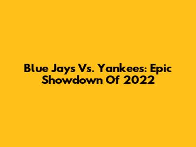 Blue Jays Vs. Yankees: Epic Showdown Of 2022