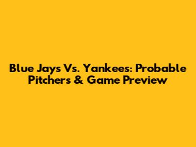 Blue Jays Vs. Yankees: Probable Pitchers & Game Preview
