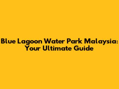 Blue Lagoon Water Park Malaysia: Your Ultimate Guide
