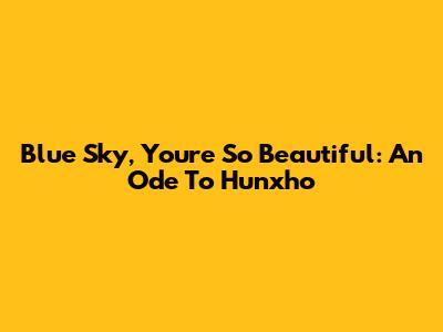 Blue Sky, You're So Beautiful: An Ode To Hunxho