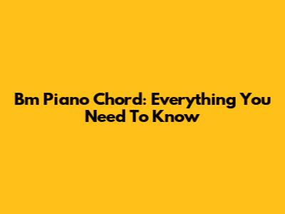 Bm Piano Chord: Everything You Need To Know