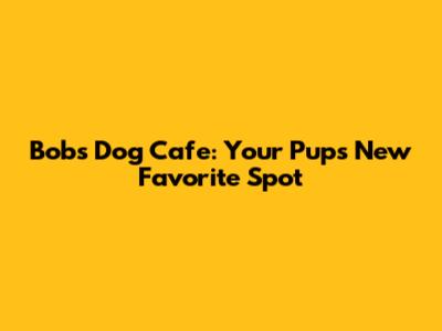 Bob's Dog Cafe: Your Pup's New Favorite Spot