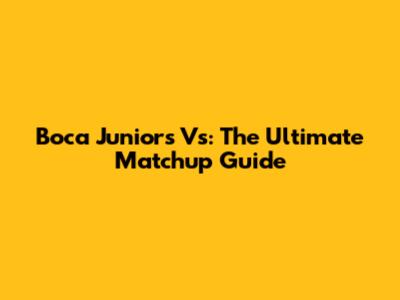 Boca Juniors Vs: The Ultimate Matchup Guide