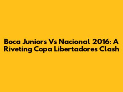 Boca Juniors Vs Nacional 2016: A Riveting Copa Libertadores Clash