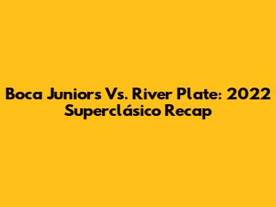 Boca Juniors Vs. River Plate: 2022 Superclásico Recap