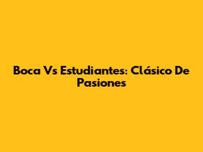 Boca Vs Estudiantes: Clásico De Pasiones