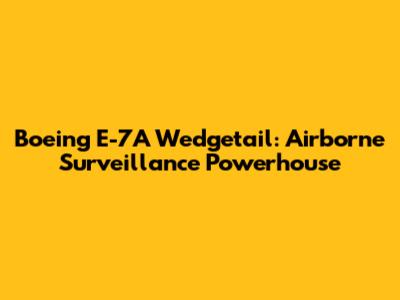 Boeing E-7A Wedgetail: Airborne Surveillance Powerhouse