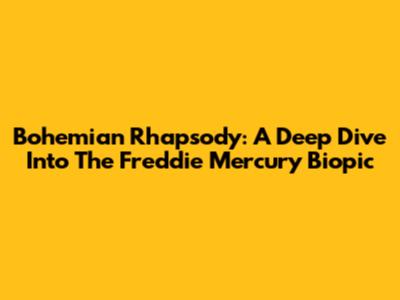 Bohemian Rhapsody: A Deep Dive Into The Freddie Mercury Biopic
