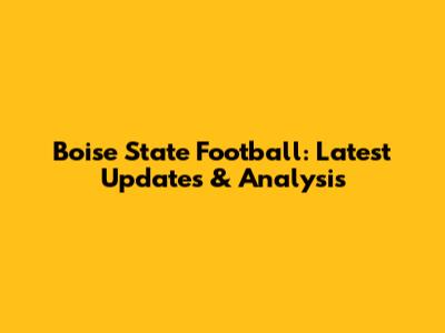 Boise State Football: Latest Updates & Analysis