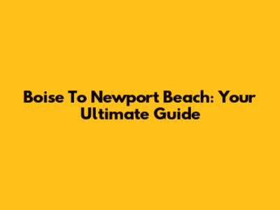 Boise To Newport Beach: Your Ultimate Guide