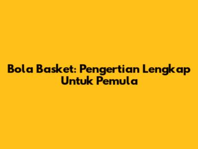 Bola Basket: Pengertian Lengkap Untuk Pemula