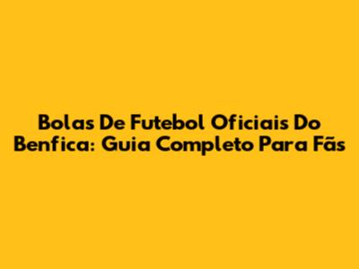 Bolas De Futebol Oficiais Do Benfica: Guia Completo Para Fãs