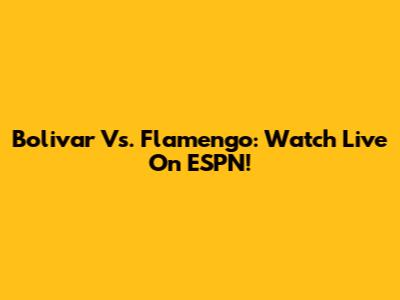 Bolivar Vs. Flamengo: Watch Live On ESPN!