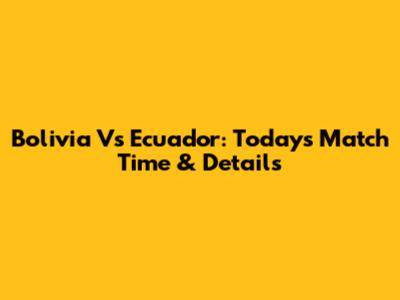Bolivia Vs Ecuador: Today's Match Time & Details