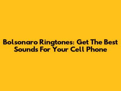 Bolsonaro Ringtones: Get The Best Sounds For Your Cell Phone