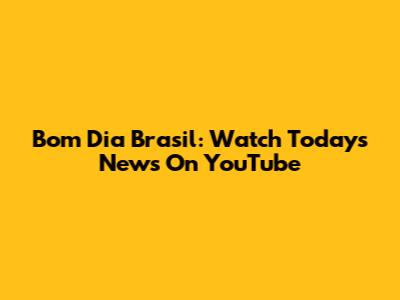 Bom Dia Brasil: Watch Today's News On YouTube