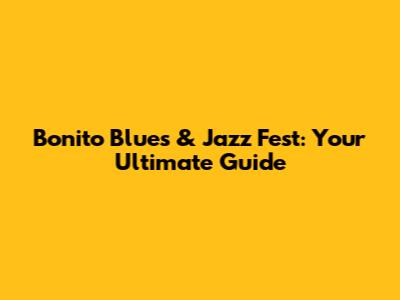 Bonito Blues & Jazz Fest: Your Ultimate Guide