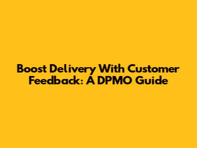 Boost Delivery With Customer Feedback: A DPMO Guide
