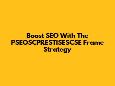 Boost SEO With The PSEOSCPRESTISESCSE Frame Strategy