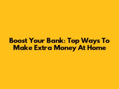 Boost Your Bank: Top Ways To Make Extra Money At Home