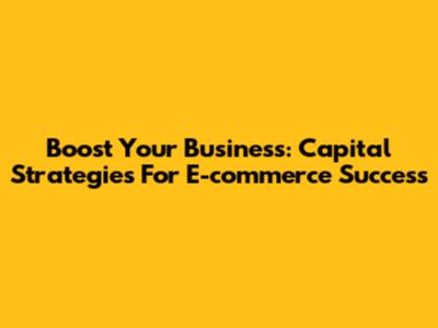 Boost Your Business: Capital Strategies For E-commerce Success