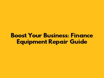 Boost Your Business: Finance Equipment Repair Guide