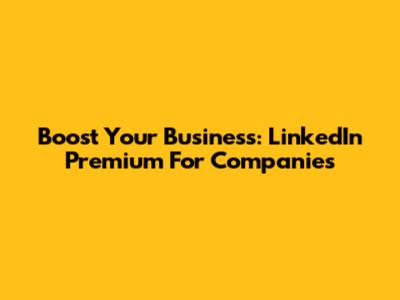 Boost Your Business: LinkedIn Premium For Companies
