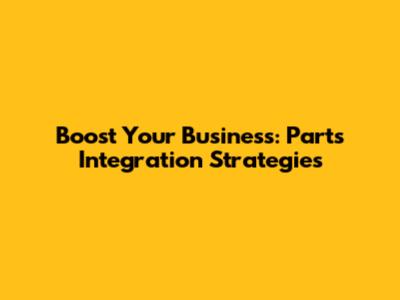 Boost Your Business: Parts Integration Strategies
