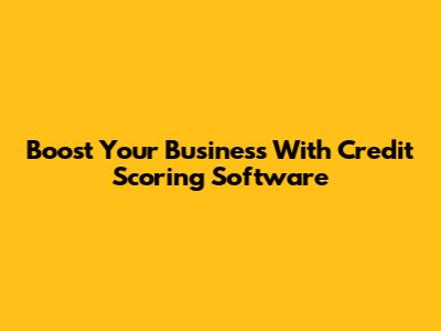 Boost Your Business With Credit Scoring Software