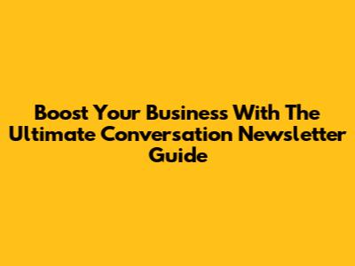 Boost Your Business With The Ultimate Conversation Newsletter Guide