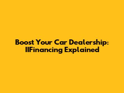Boost Your Car Dealership: IIFinancing Explained