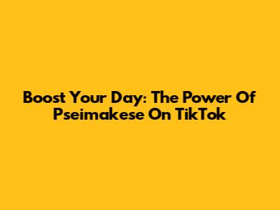 Boost Your Day: The Power Of Pseimakese On TikTok