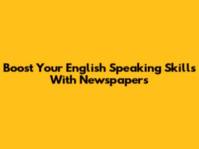 Boost Your English Speaking Skills With Newspapers