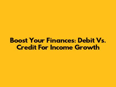 Boost Your Finances: Debit Vs. Credit For Income Growth