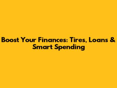 Boost Your Finances: Tires, Loans & Smart Spending