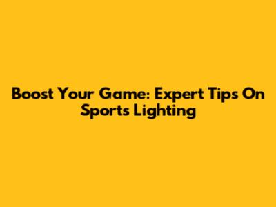 Boost Your Game: Expert Tips On Sports Lighting