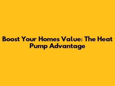 Boost Your Home's Value: The Heat Pump Advantage