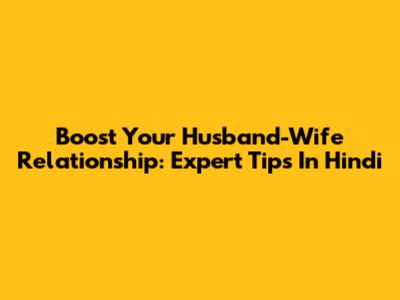 Boost Your Husband-Wife Relationship: Expert Tips In Hindi
