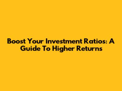 Boost Your Investment Ratios: A Guide To Higher Returns