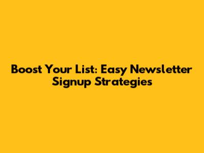 Boost Your List: Easy Newsletter Signup Strategies