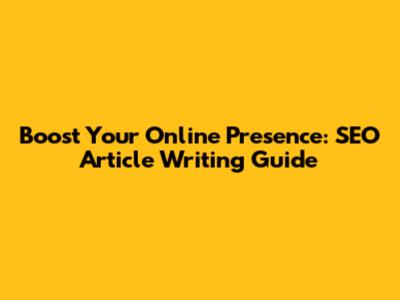 Boost Your Online Presence: SEO Article Writing Guide