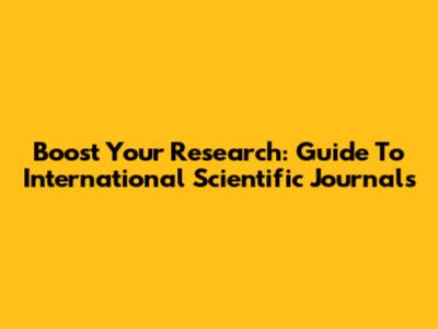 Boost Your Research: Guide To International Scientific Journals