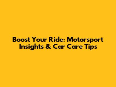 Boost Your Ride: Motorsport Insights & Car Care Tips