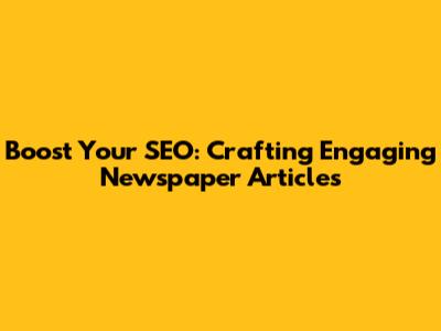 Boost Your SEO: Crafting Engaging Newspaper Articles